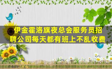伊金霍洛旗夜总会服务员招聘公司每天都有班上不乱收费